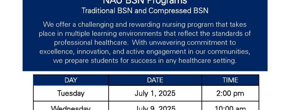 NAU virtual nursing information session dates: Wednesday August 6, 2025 2:00 pm; Tuesday August 12, 2205 10:00 am; Thursday August 28, 2025 1:00 pm. Call 928 523 3207 or email nursing.yuma@nau.edu to request a zoom meeting link.